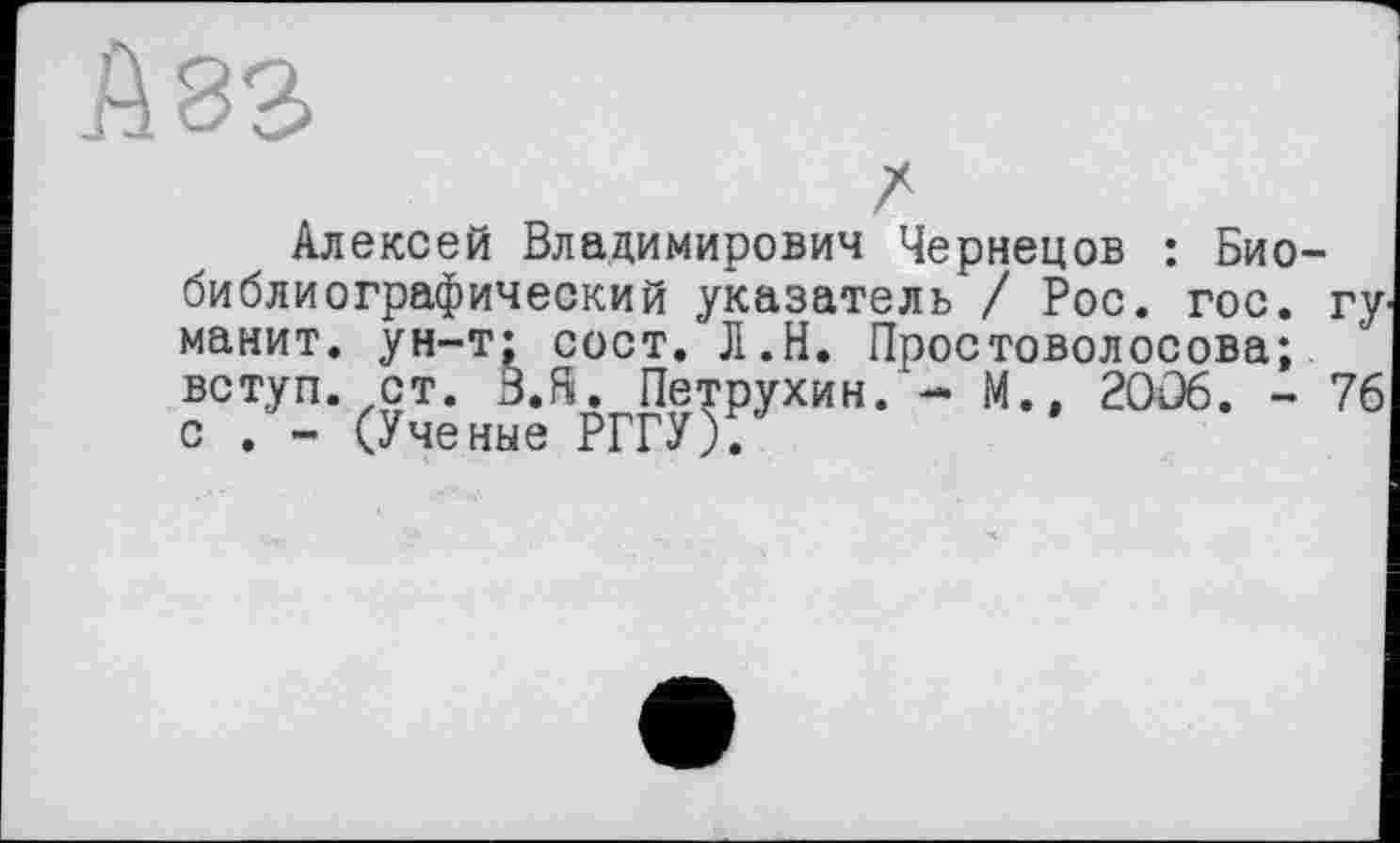 ﻿А 83
Z
Алексей Владимирович Чернецов : Биобиблиографический указатель / Рос. гос. гу-манит, ун-т; сост. Л.Н. Простоволосова; вступ, ст. B.fii. Петрухин. - М., 20Ö6. - 76 с . - (Ученые РГГУ).